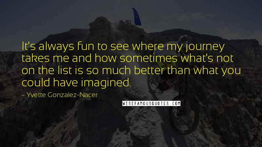 Yvette Gonzalez-Nacer Quotes: It's always fun to see where my journey takes me and how sometimes what's not on the list is so much better than what you could have imagined.