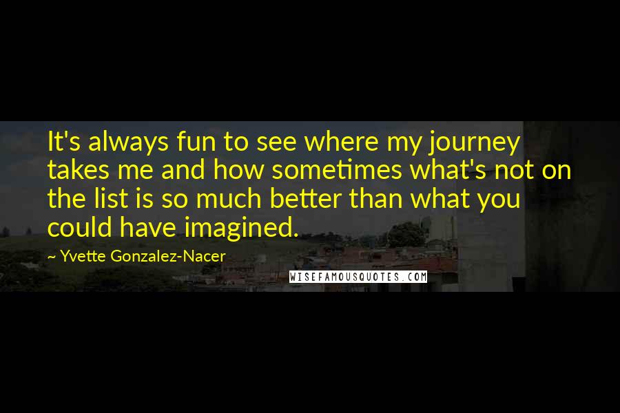 Yvette Gonzalez-Nacer Quotes: It's always fun to see where my journey takes me and how sometimes what's not on the list is so much better than what you could have imagined.