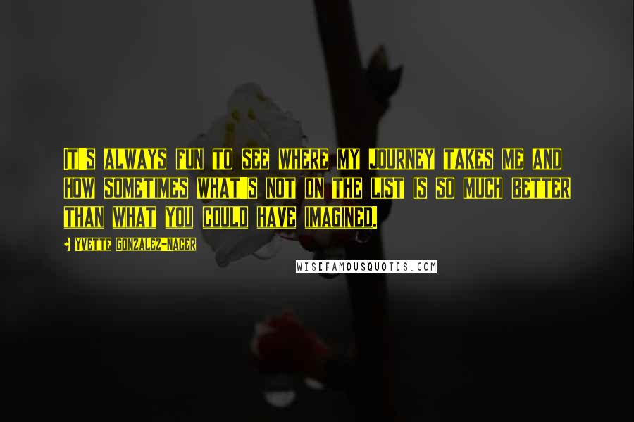 Yvette Gonzalez-Nacer Quotes: It's always fun to see where my journey takes me and how sometimes what's not on the list is so much better than what you could have imagined.
