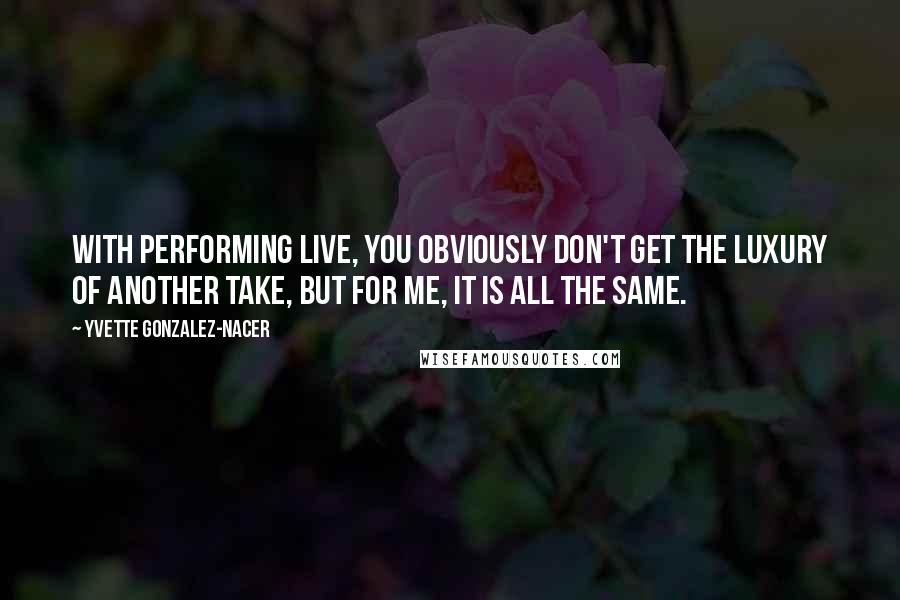 Yvette Gonzalez-Nacer Quotes: With performing live, you obviously don't get the luxury of another take, but for me, it is all the same.