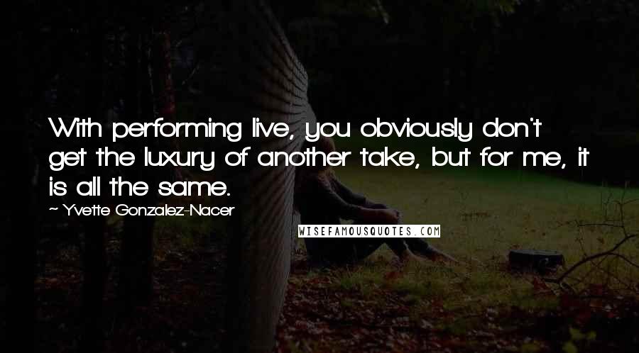 Yvette Gonzalez-Nacer Quotes: With performing live, you obviously don't get the luxury of another take, but for me, it is all the same.