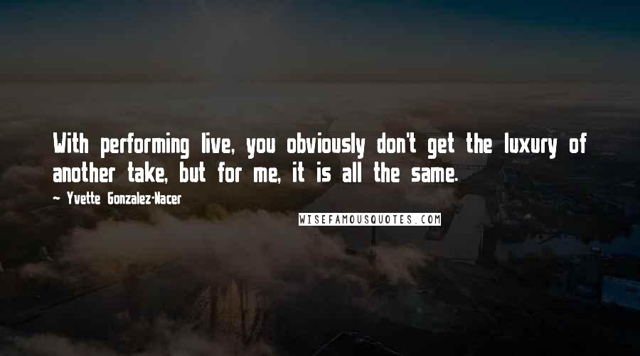 Yvette Gonzalez-Nacer Quotes: With performing live, you obviously don't get the luxury of another take, but for me, it is all the same.