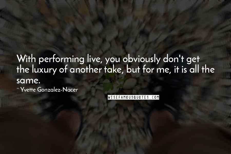 Yvette Gonzalez-Nacer Quotes: With performing live, you obviously don't get the luxury of another take, but for me, it is all the same.