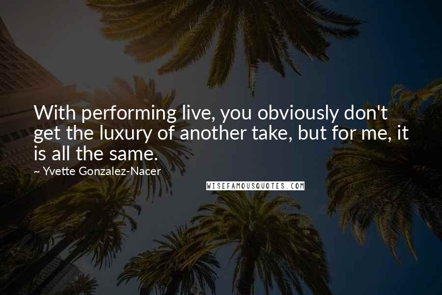 Yvette Gonzalez-Nacer Quotes: With performing live, you obviously don't get the luxury of another take, but for me, it is all the same.