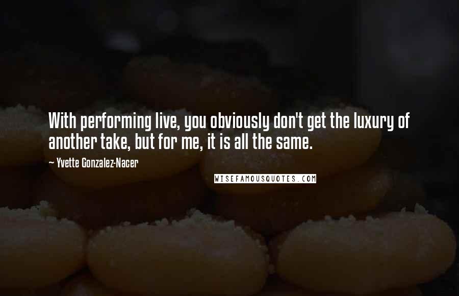 Yvette Gonzalez-Nacer Quotes: With performing live, you obviously don't get the luxury of another take, but for me, it is all the same.