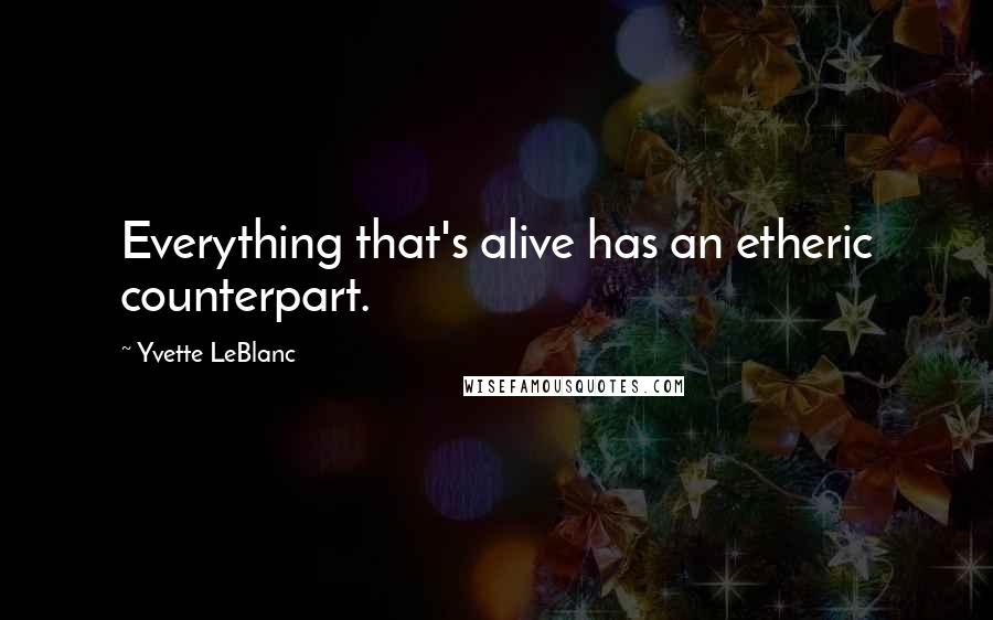 Yvette LeBlanc Quotes: Everything that's alive has an etheric counterpart.
