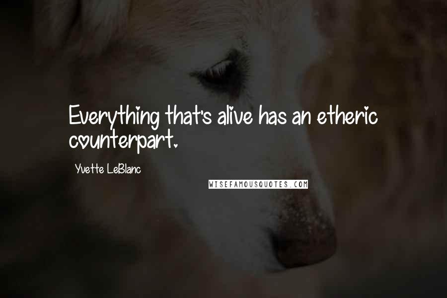 Yvette LeBlanc Quotes: Everything that's alive has an etheric counterpart.