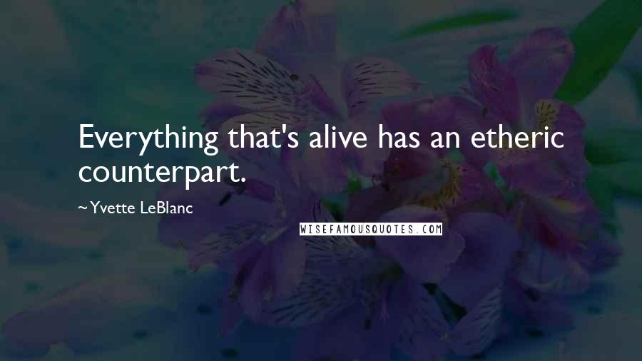 Yvette LeBlanc Quotes: Everything that's alive has an etheric counterpart.