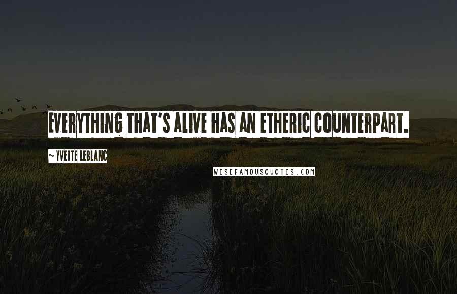 Yvette LeBlanc Quotes: Everything that's alive has an etheric counterpart.