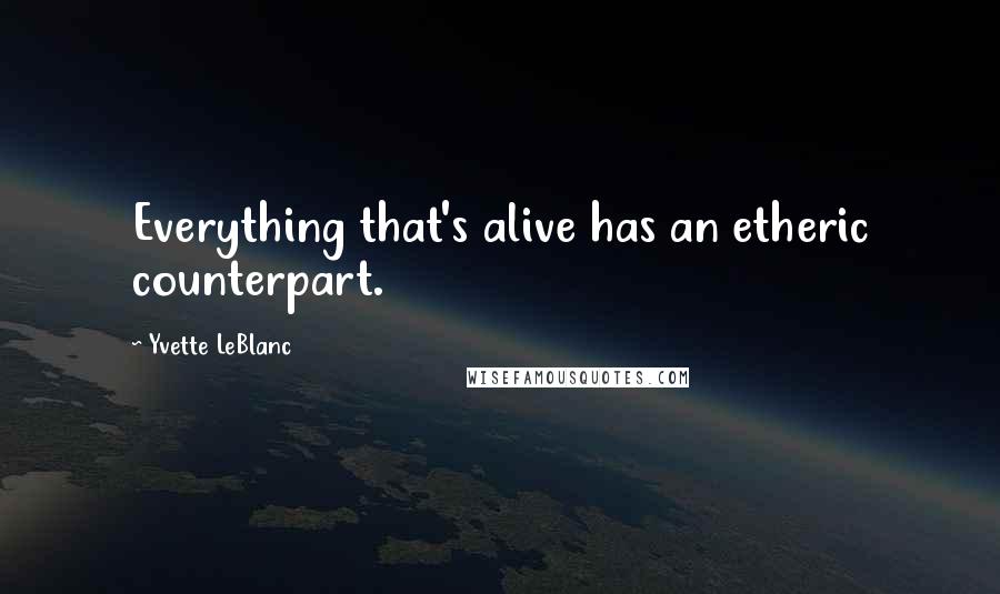 Yvette LeBlanc Quotes: Everything that's alive has an etheric counterpart.