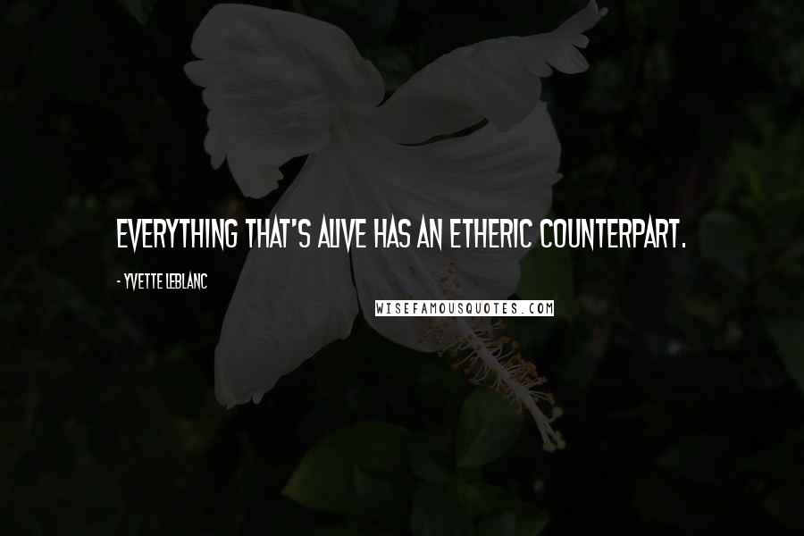 Yvette LeBlanc Quotes: Everything that's alive has an etheric counterpart.