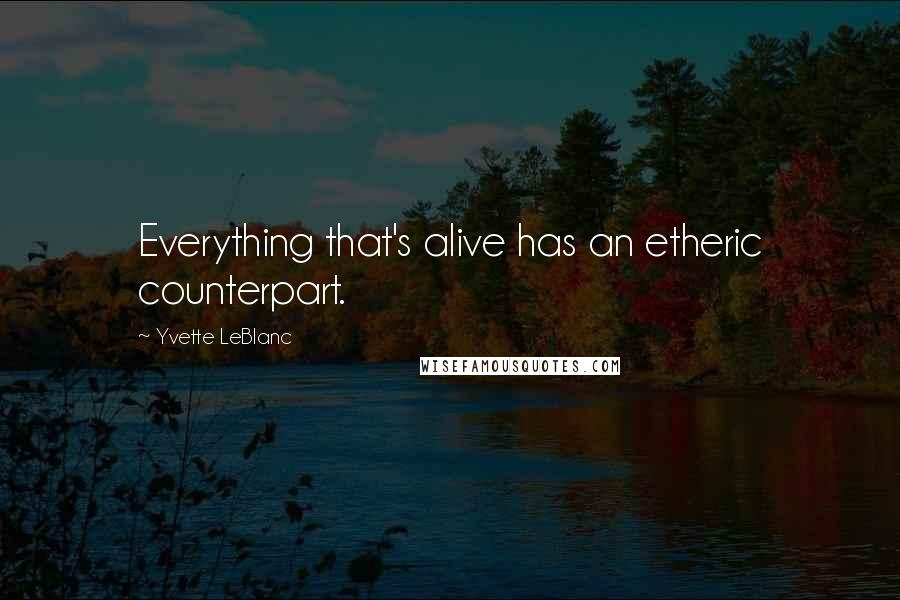 Yvette LeBlanc Quotes: Everything that's alive has an etheric counterpart.