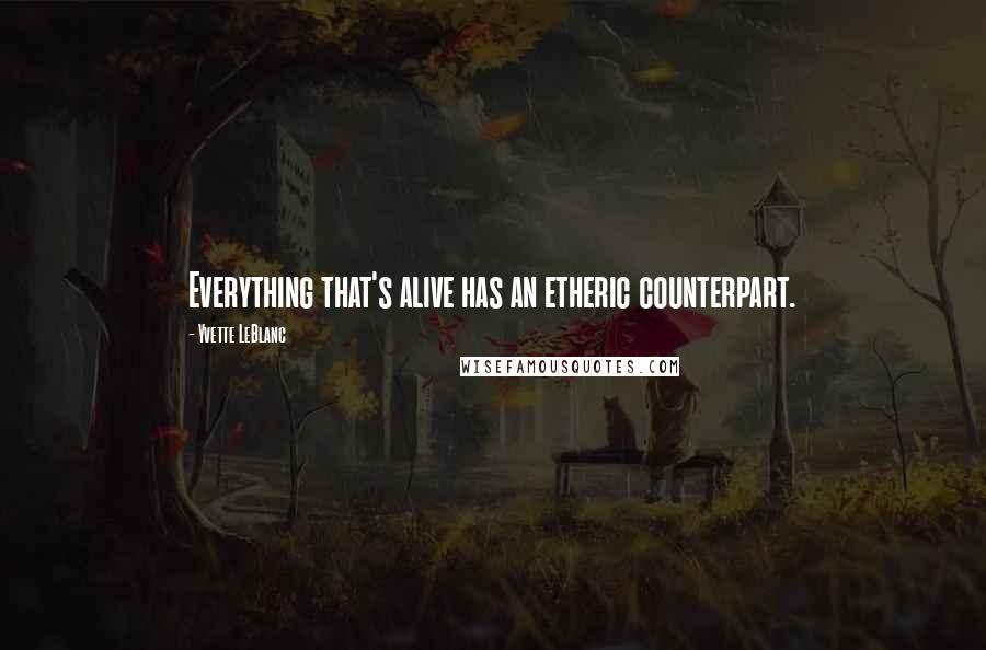 Yvette LeBlanc Quotes: Everything that's alive has an etheric counterpart.