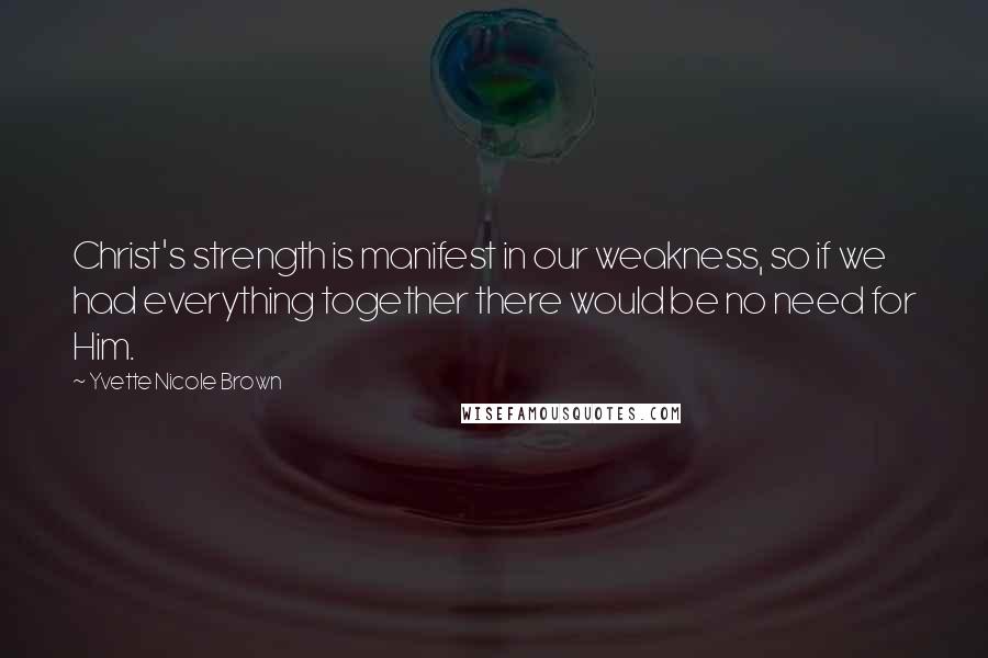 Yvette Nicole Brown Quotes: Christ's strength is manifest in our weakness, so if we had everything together there would be no need for Him.