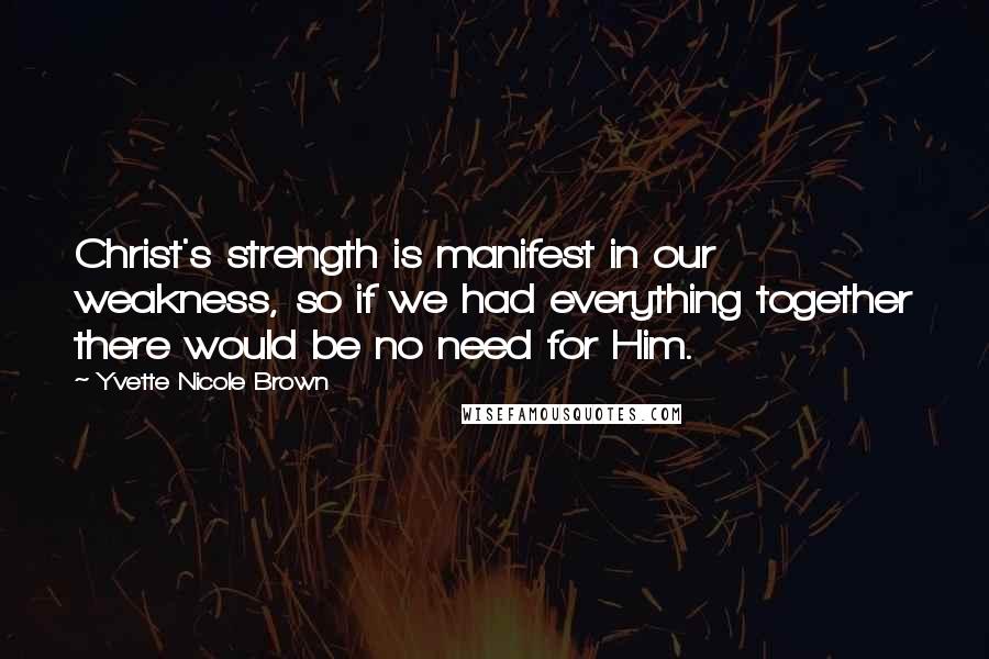 Yvette Nicole Brown Quotes: Christ's strength is manifest in our weakness, so if we had everything together there would be no need for Him.