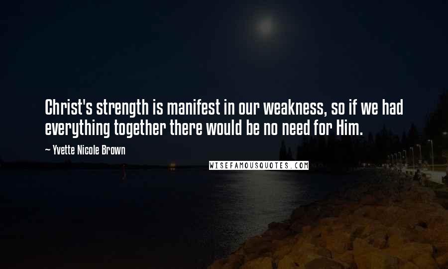 Yvette Nicole Brown Quotes: Christ's strength is manifest in our weakness, so if we had everything together there would be no need for Him.