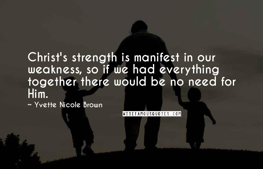 Yvette Nicole Brown Quotes: Christ's strength is manifest in our weakness, so if we had everything together there would be no need for Him.