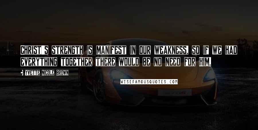 Yvette Nicole Brown Quotes: Christ's strength is manifest in our weakness, so if we had everything together there would be no need for Him.