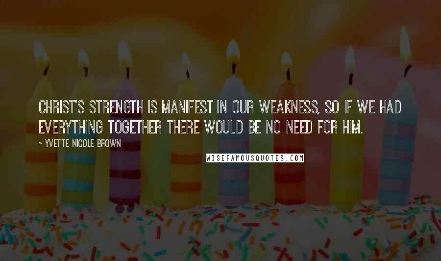 Yvette Nicole Brown Quotes: Christ's strength is manifest in our weakness, so if we had everything together there would be no need for Him.