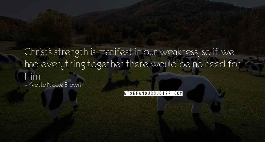 Yvette Nicole Brown Quotes: Christ's strength is manifest in our weakness, so if we had everything together there would be no need for Him.