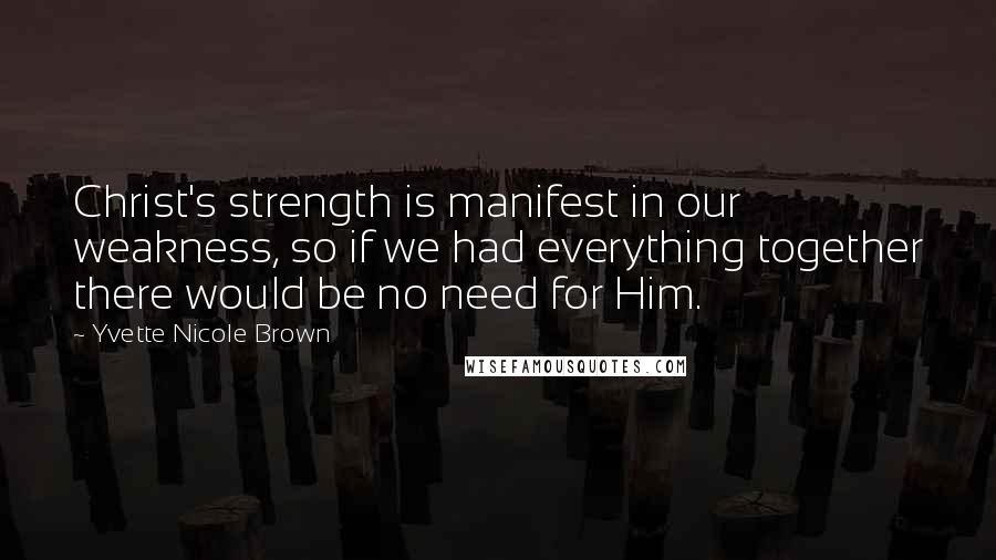 Yvette Nicole Brown Quotes: Christ's strength is manifest in our weakness, so if we had everything together there would be no need for Him.