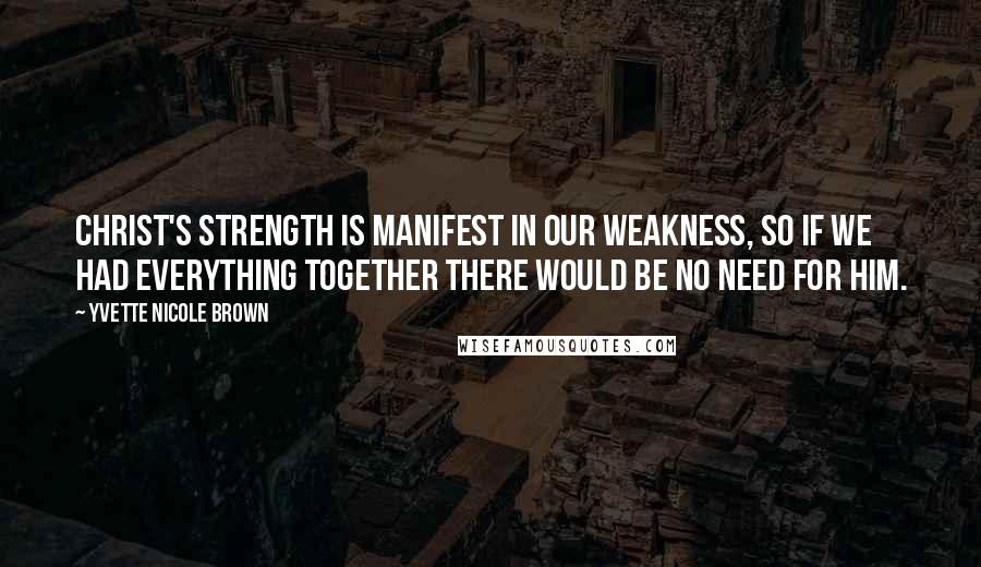 Yvette Nicole Brown Quotes: Christ's strength is manifest in our weakness, so if we had everything together there would be no need for Him.