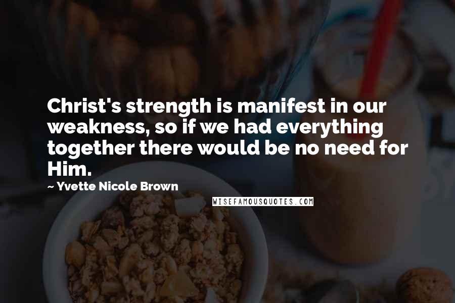 Yvette Nicole Brown Quotes: Christ's strength is manifest in our weakness, so if we had everything together there would be no need for Him.