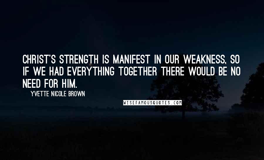 Yvette Nicole Brown Quotes: Christ's strength is manifest in our weakness, so if we had everything together there would be no need for Him.