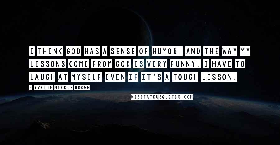 Yvette Nicole Brown Quotes: I think God has a sense of humor, and the way my lessons come from God is very funny. I have to laugh at myself even if it's a tough lesson.