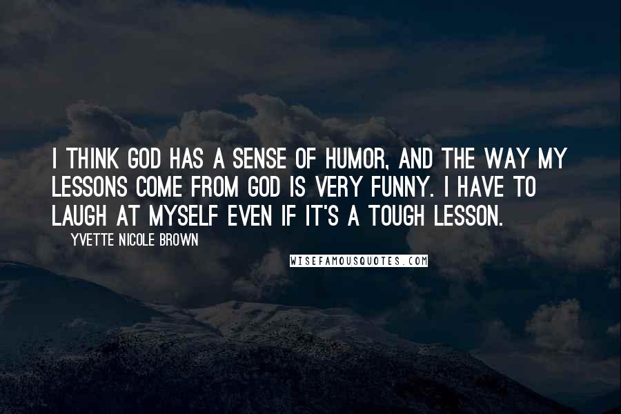 Yvette Nicole Brown Quotes: I think God has a sense of humor, and the way my lessons come from God is very funny. I have to laugh at myself even if it's a tough lesson.