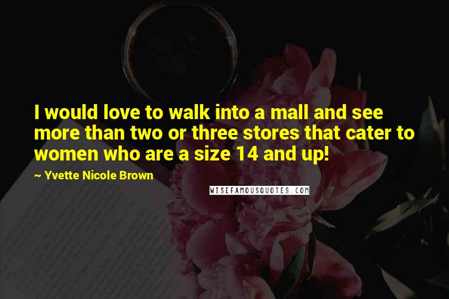 Yvette Nicole Brown Quotes: I would love to walk into a mall and see more than two or three stores that cater to women who are a size 14 and up!