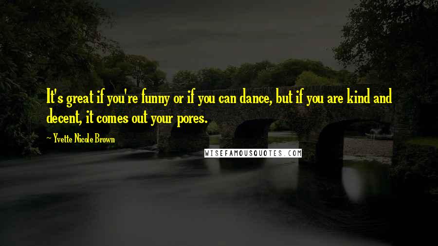 Yvette Nicole Brown Quotes: It's great if you're funny or if you can dance, but if you are kind and decent, it comes out your pores.