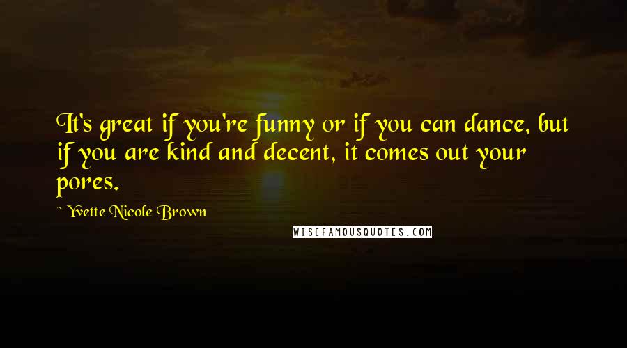 Yvette Nicole Brown Quotes: It's great if you're funny or if you can dance, but if you are kind and decent, it comes out your pores.