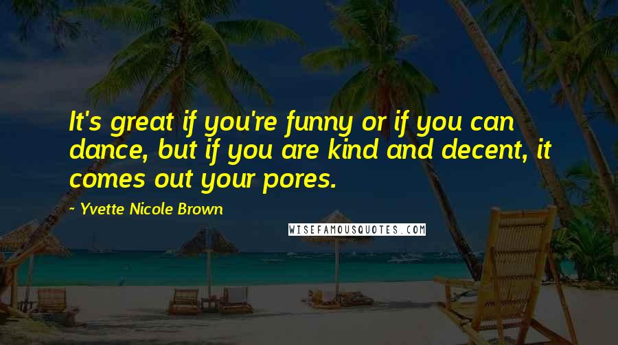 Yvette Nicole Brown Quotes: It's great if you're funny or if you can dance, but if you are kind and decent, it comes out your pores.