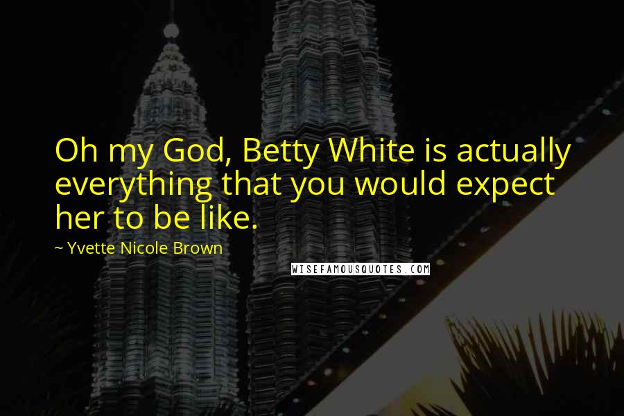 Yvette Nicole Brown Quotes: Oh my God, Betty White is actually everything that you would expect her to be like.