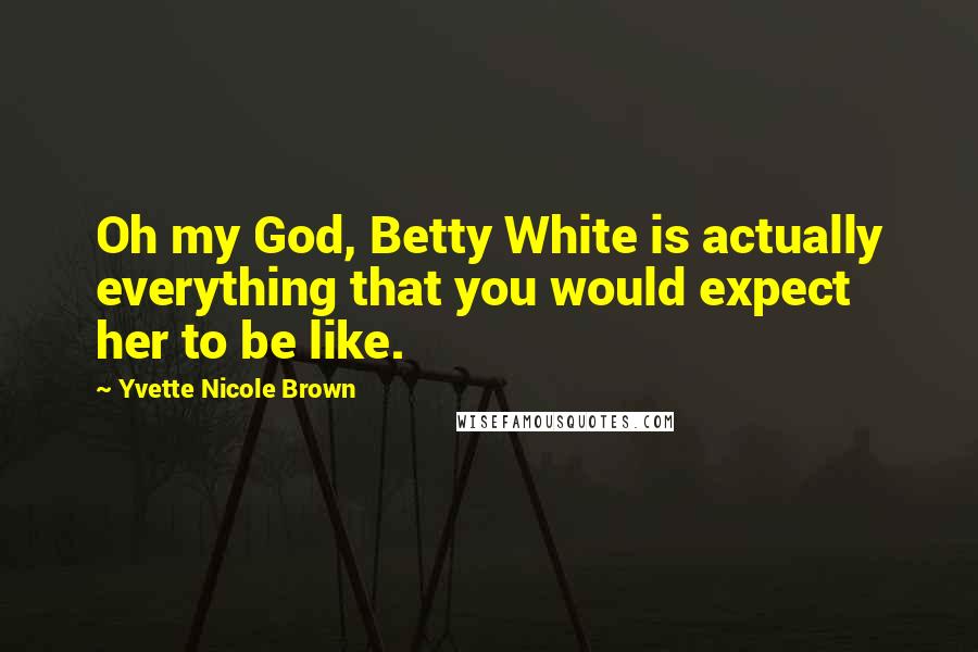 Yvette Nicole Brown Quotes: Oh my God, Betty White is actually everything that you would expect her to be like.
