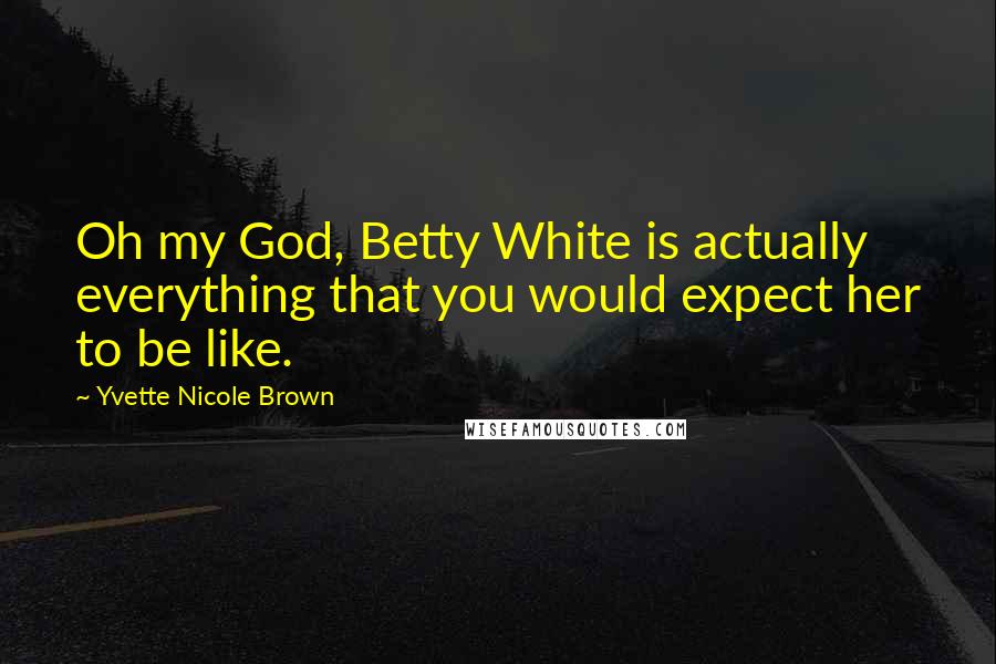 Yvette Nicole Brown Quotes: Oh my God, Betty White is actually everything that you would expect her to be like.