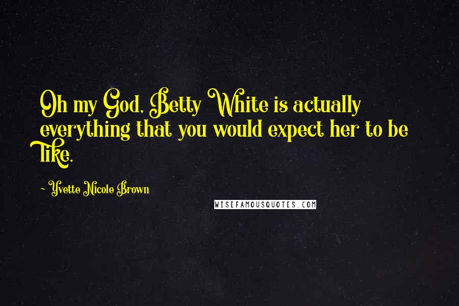 Yvette Nicole Brown Quotes: Oh my God, Betty White is actually everything that you would expect her to be like.