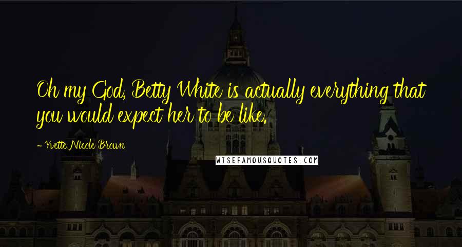 Yvette Nicole Brown Quotes: Oh my God, Betty White is actually everything that you would expect her to be like.