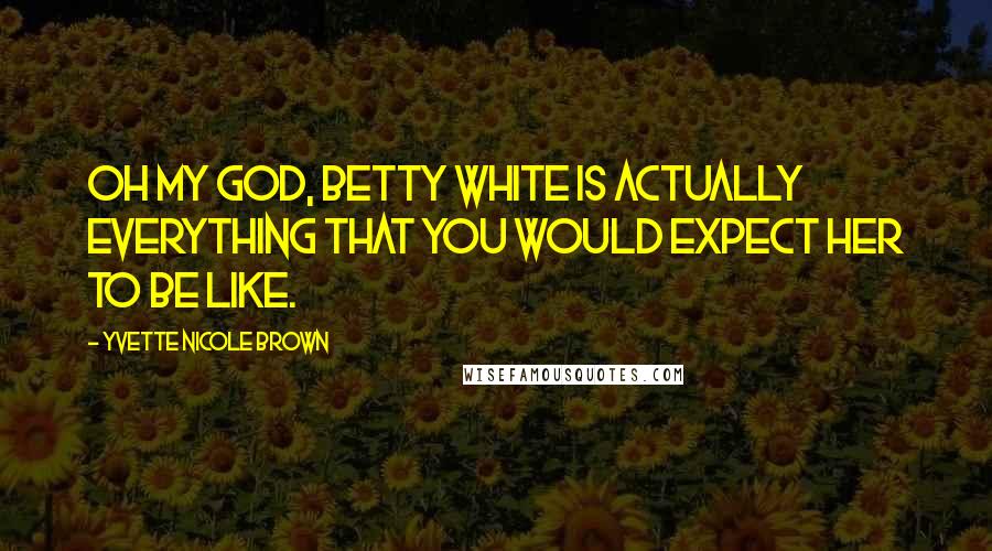 Yvette Nicole Brown Quotes: Oh my God, Betty White is actually everything that you would expect her to be like.