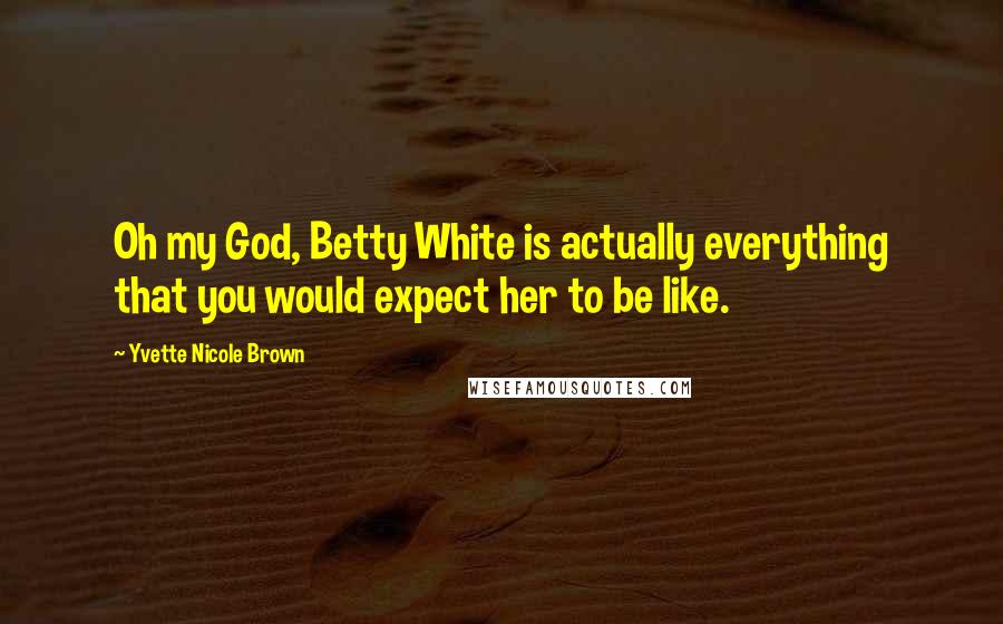 Yvette Nicole Brown Quotes: Oh my God, Betty White is actually everything that you would expect her to be like.