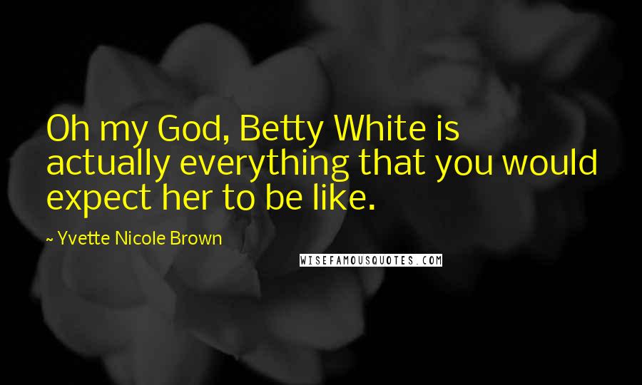 Yvette Nicole Brown Quotes: Oh my God, Betty White is actually everything that you would expect her to be like.
