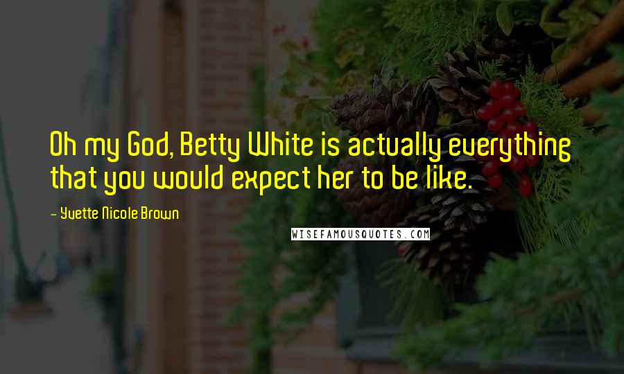 Yvette Nicole Brown Quotes: Oh my God, Betty White is actually everything that you would expect her to be like.
