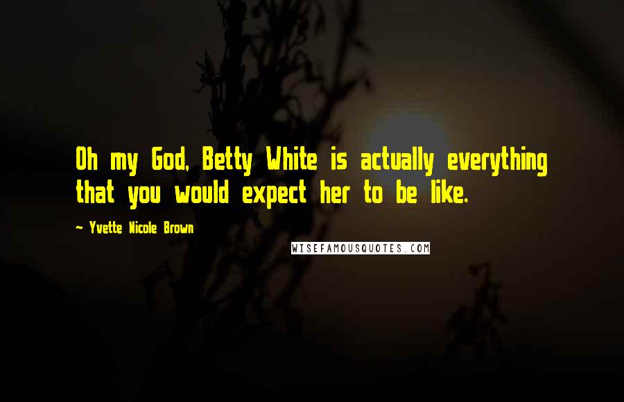 Yvette Nicole Brown Quotes: Oh my God, Betty White is actually everything that you would expect her to be like.