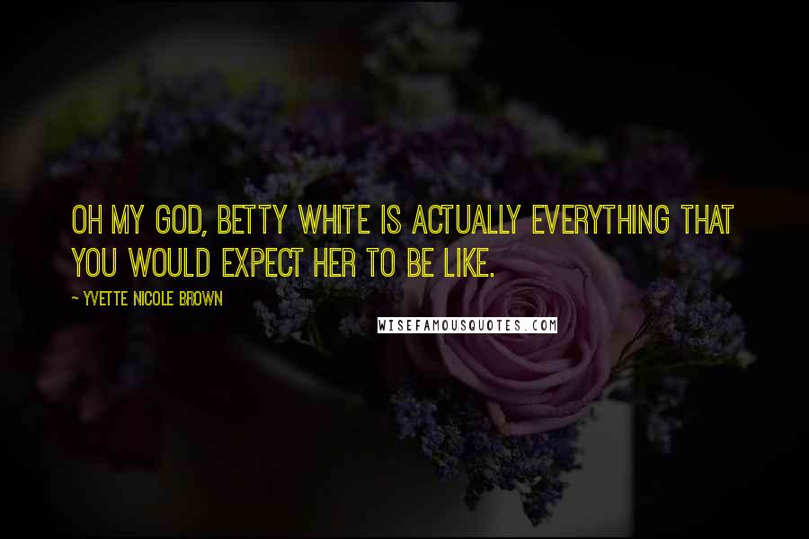 Yvette Nicole Brown Quotes: Oh my God, Betty White is actually everything that you would expect her to be like.