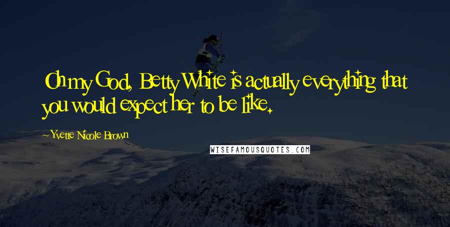 Yvette Nicole Brown Quotes: Oh my God, Betty White is actually everything that you would expect her to be like.