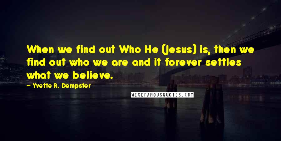 Yvette R. Dempster Quotes: When we find out Who He (Jesus) is, then we find out who we are and it forever settles what we believe.