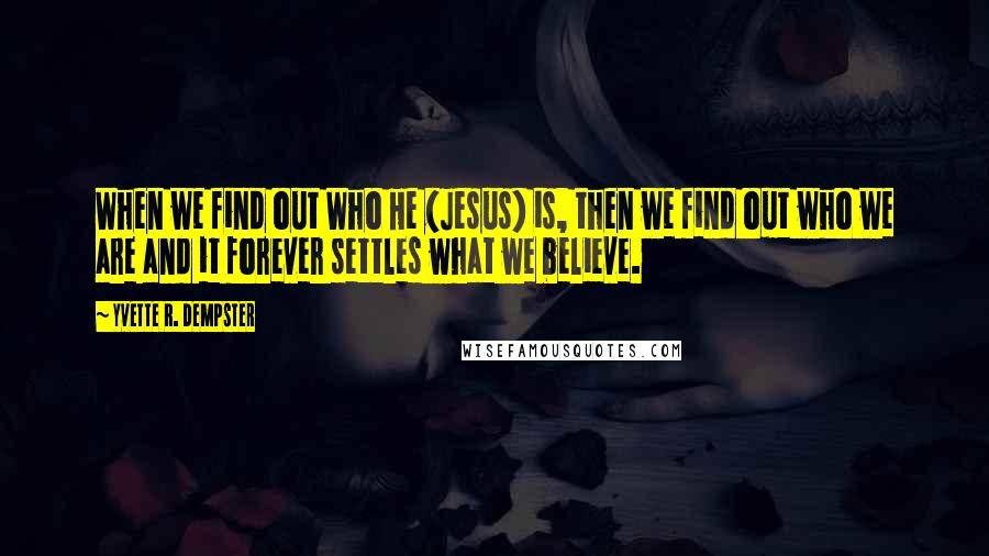 Yvette R. Dempster Quotes: When we find out Who He (Jesus) is, then we find out who we are and it forever settles what we believe.