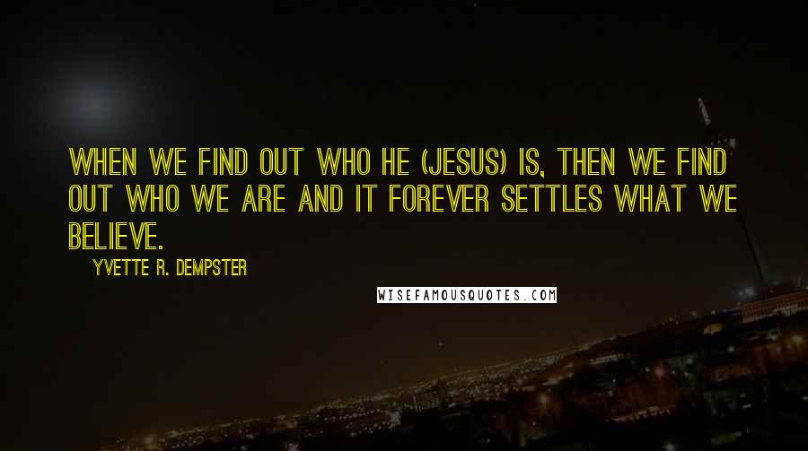 Yvette R. Dempster Quotes: When we find out Who He (Jesus) is, then we find out who we are and it forever settles what we believe.