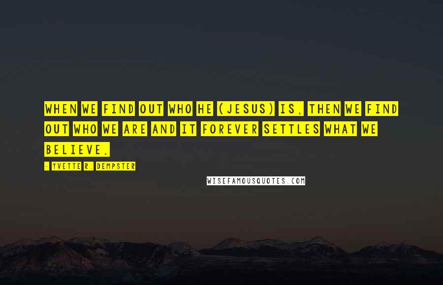 Yvette R. Dempster Quotes: When we find out Who He (Jesus) is, then we find out who we are and it forever settles what we believe.